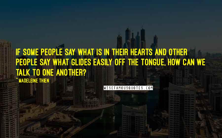 Madeleine Thien Quotes: If some people say what is in their hearts and other people say what glides easily off the tongue, how can we talk to one another?