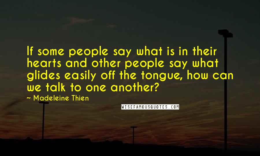 Madeleine Thien Quotes: If some people say what is in their hearts and other people say what glides easily off the tongue, how can we talk to one another?