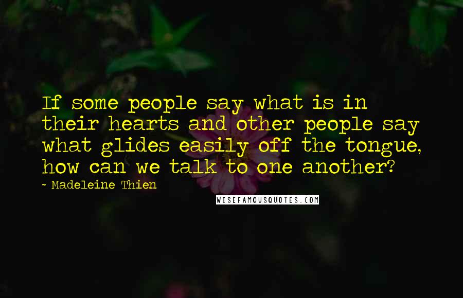 Madeleine Thien Quotes: If some people say what is in their hearts and other people say what glides easily off the tongue, how can we talk to one another?