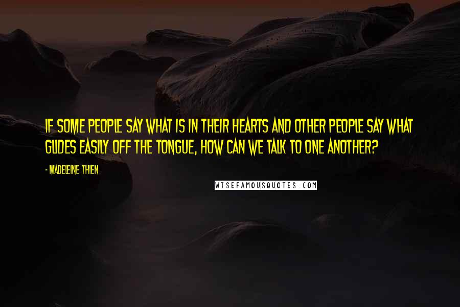 Madeleine Thien Quotes: If some people say what is in their hearts and other people say what glides easily off the tongue, how can we talk to one another?