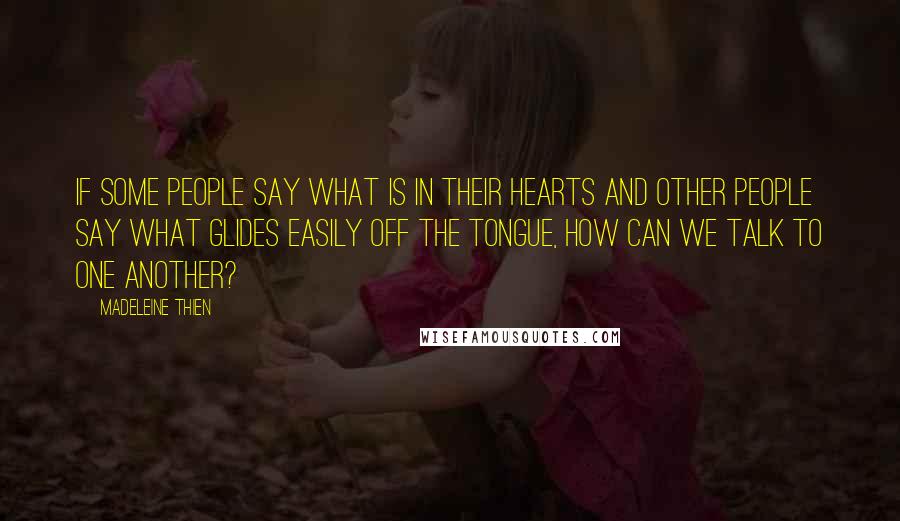 Madeleine Thien Quotes: If some people say what is in their hearts and other people say what glides easily off the tongue, how can we talk to one another?