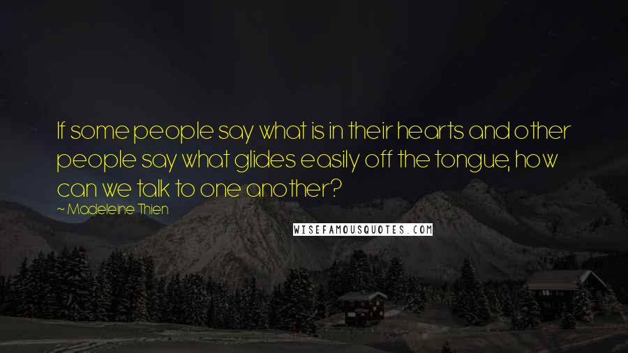 Madeleine Thien Quotes: If some people say what is in their hearts and other people say what glides easily off the tongue, how can we talk to one another?