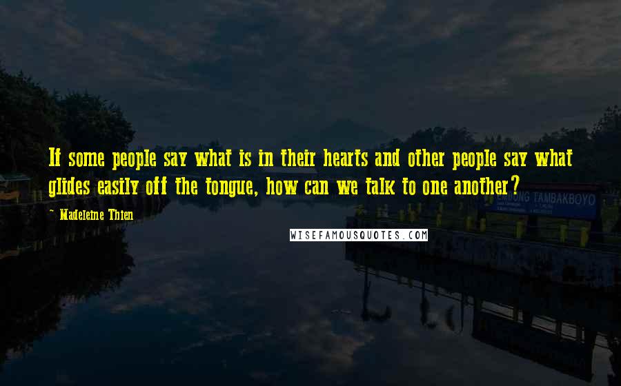 Madeleine Thien Quotes: If some people say what is in their hearts and other people say what glides easily off the tongue, how can we talk to one another?