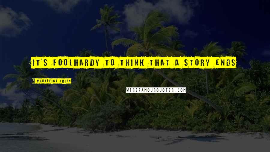 Madeleine Thien Quotes: It's foolhardy to think that a story ends