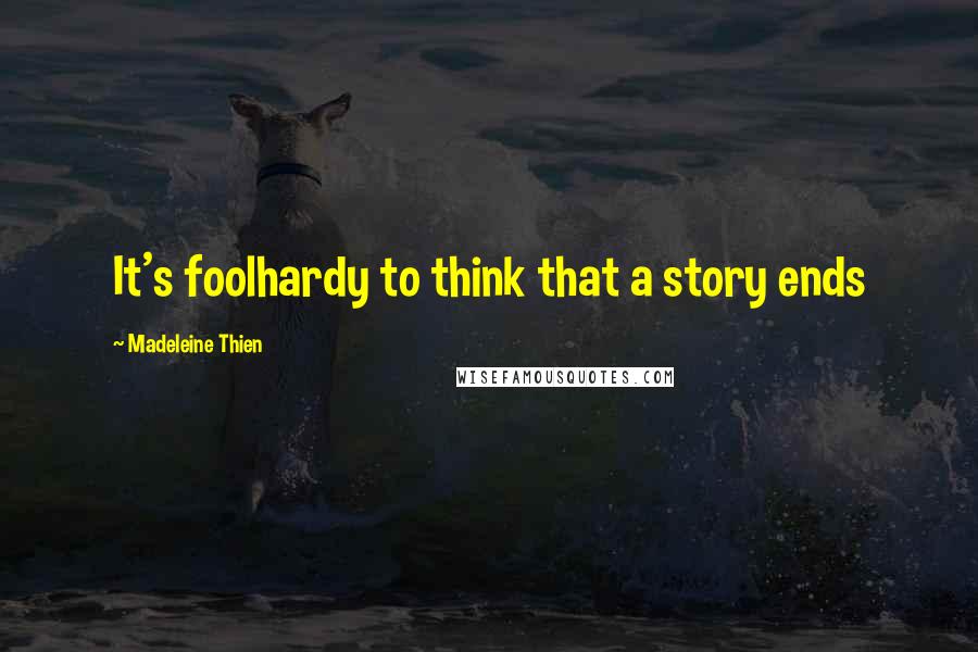 Madeleine Thien Quotes: It's foolhardy to think that a story ends