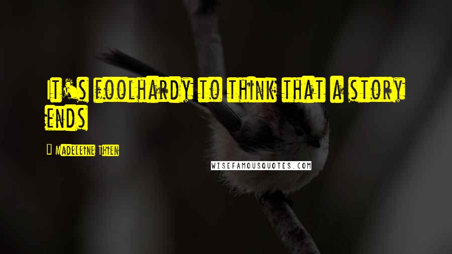 Madeleine Thien Quotes: It's foolhardy to think that a story ends