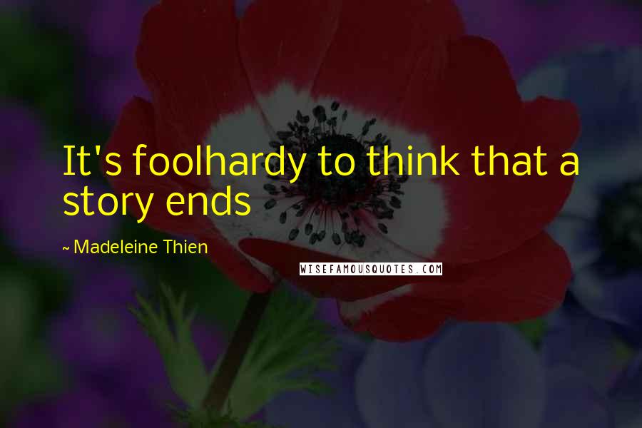 Madeleine Thien Quotes: It's foolhardy to think that a story ends