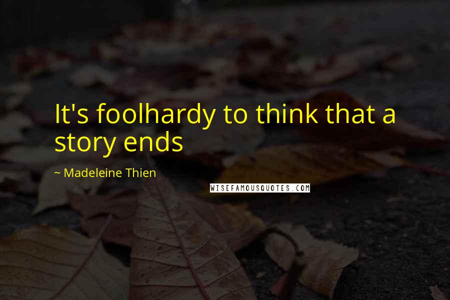 Madeleine Thien Quotes: It's foolhardy to think that a story ends