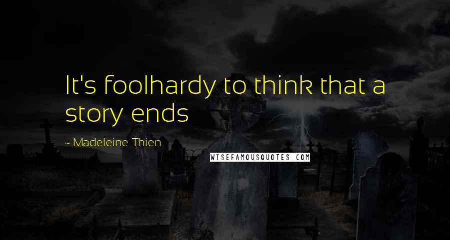 Madeleine Thien Quotes: It's foolhardy to think that a story ends