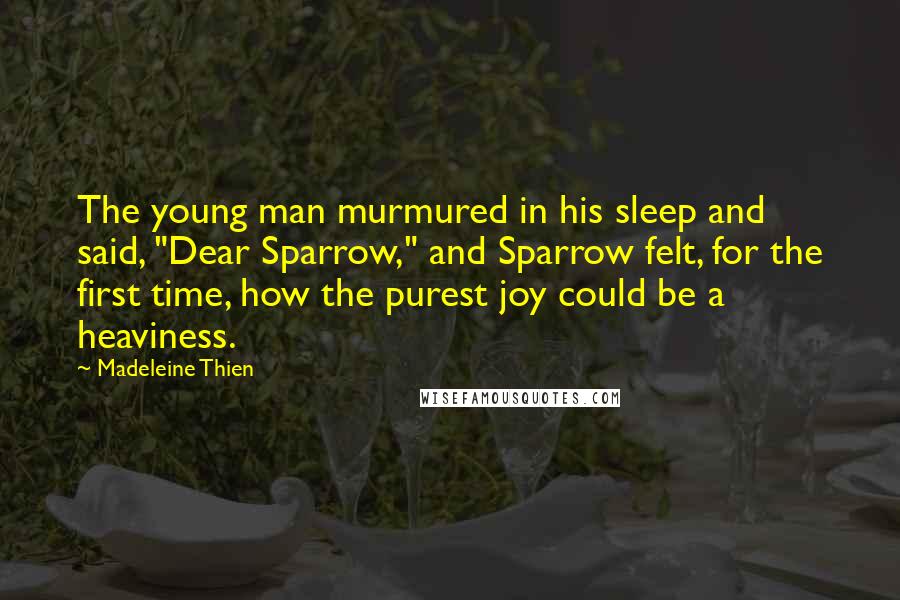 Madeleine Thien Quotes: The young man murmured in his sleep and said, "Dear Sparrow," and Sparrow felt, for the first time, how the purest joy could be a heaviness.