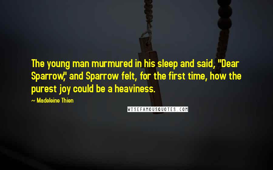 Madeleine Thien Quotes: The young man murmured in his sleep and said, "Dear Sparrow," and Sparrow felt, for the first time, how the purest joy could be a heaviness.