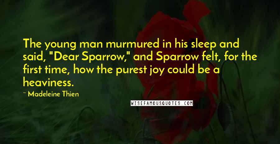 Madeleine Thien Quotes: The young man murmured in his sleep and said, "Dear Sparrow," and Sparrow felt, for the first time, how the purest joy could be a heaviness.