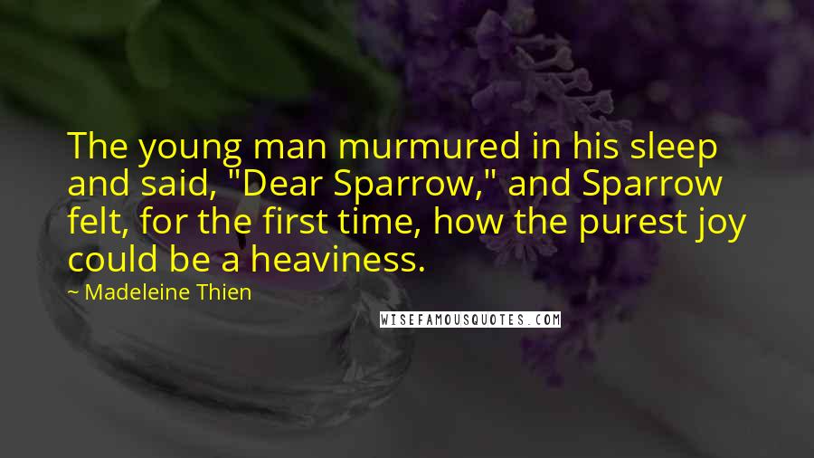 Madeleine Thien Quotes: The young man murmured in his sleep and said, "Dear Sparrow," and Sparrow felt, for the first time, how the purest joy could be a heaviness.