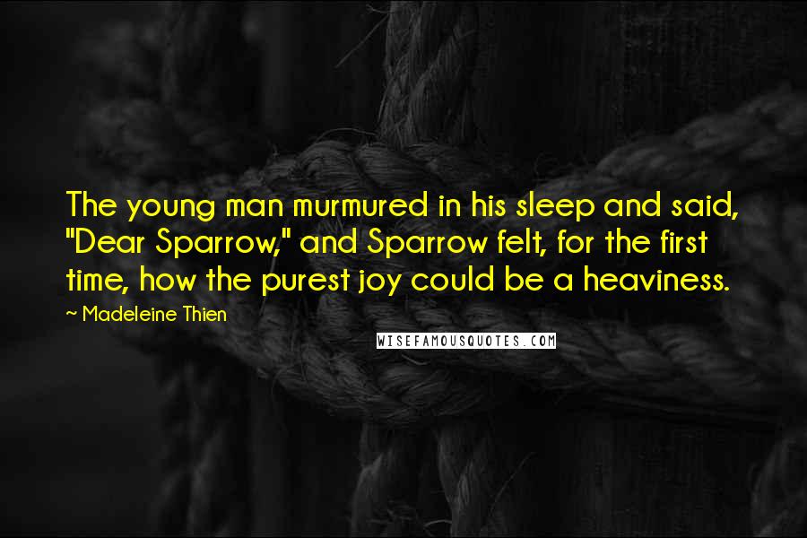 Madeleine Thien Quotes: The young man murmured in his sleep and said, "Dear Sparrow," and Sparrow felt, for the first time, how the purest joy could be a heaviness.