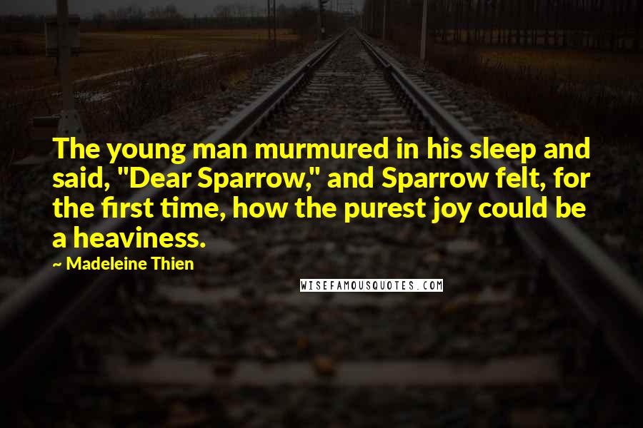 Madeleine Thien Quotes: The young man murmured in his sleep and said, "Dear Sparrow," and Sparrow felt, for the first time, how the purest joy could be a heaviness.