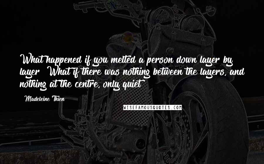 Madeleine Thien Quotes: What happened if you melted a person down layer by layer? What if there was nothing between the layers, and nothing at the centre, only quiet?