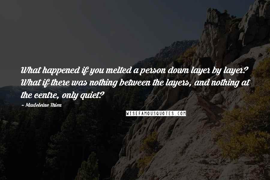 Madeleine Thien Quotes: What happened if you melted a person down layer by layer? What if there was nothing between the layers, and nothing at the centre, only quiet?