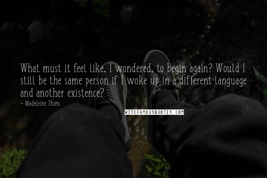 Madeleine Thien Quotes: What must it feel like, I wondered, to begin again? Would I still be the same person if I woke up in a different language and another existence?