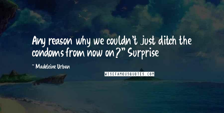 Madeleine Urban Quotes: Any reason why we couldn't just ditch the condoms from now on?" Surprise