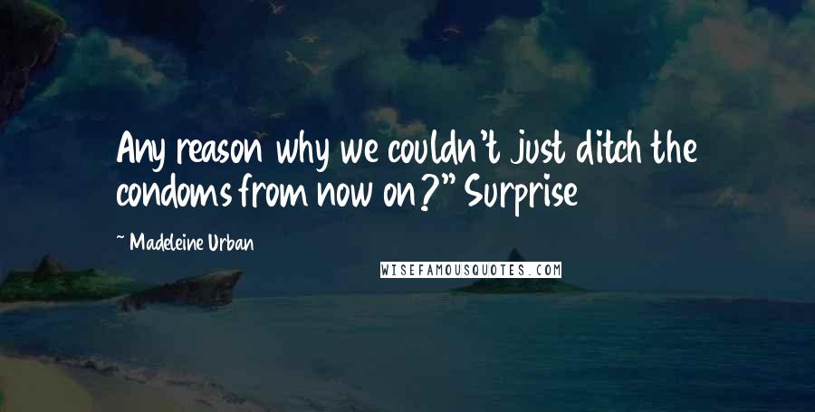 Madeleine Urban Quotes: Any reason why we couldn't just ditch the condoms from now on?" Surprise