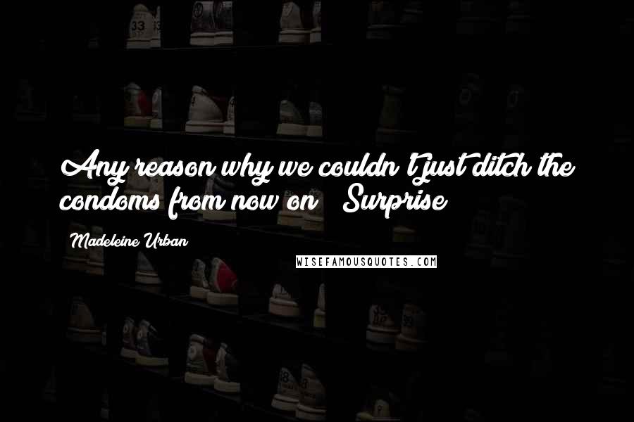 Madeleine Urban Quotes: Any reason why we couldn't just ditch the condoms from now on?" Surprise