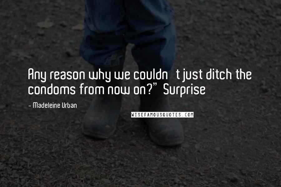Madeleine Urban Quotes: Any reason why we couldn't just ditch the condoms from now on?" Surprise
