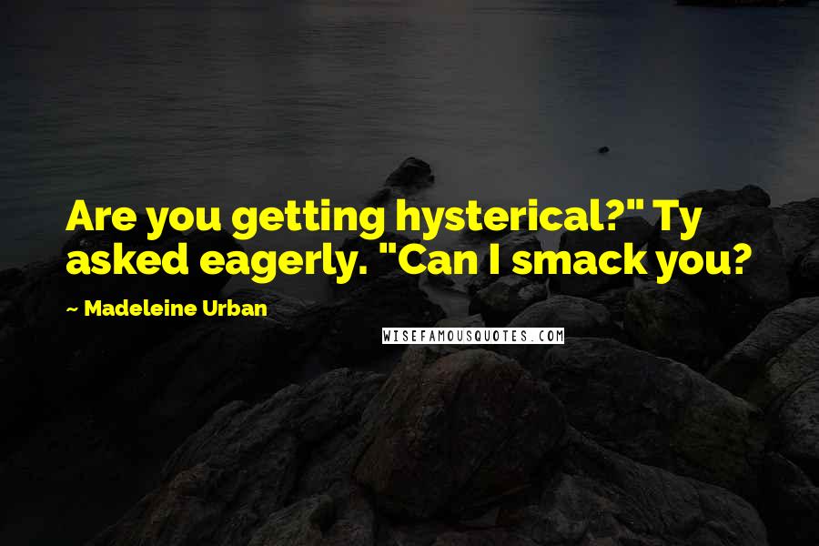 Madeleine Urban Quotes: Are you getting hysterical?" Ty asked eagerly. "Can I smack you?