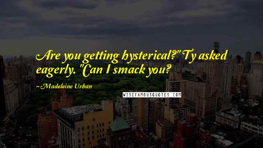 Madeleine Urban Quotes: Are you getting hysterical?" Ty asked eagerly. "Can I smack you?