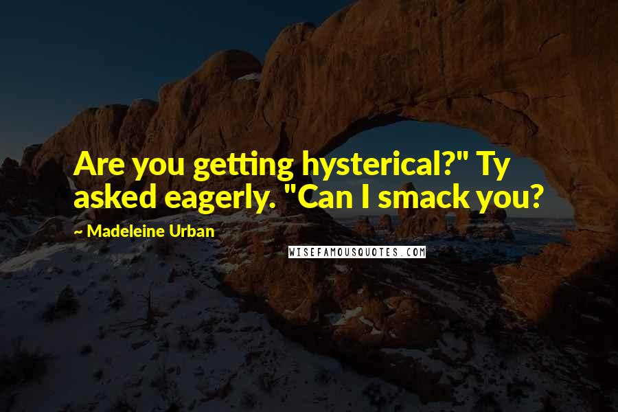 Madeleine Urban Quotes: Are you getting hysterical?" Ty asked eagerly. "Can I smack you?