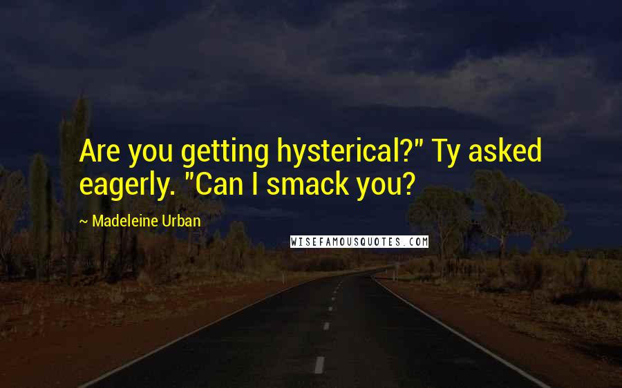 Madeleine Urban Quotes: Are you getting hysterical?" Ty asked eagerly. "Can I smack you?