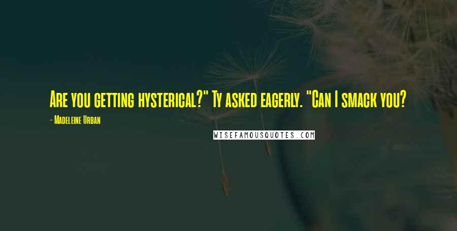 Madeleine Urban Quotes: Are you getting hysterical?" Ty asked eagerly. "Can I smack you?