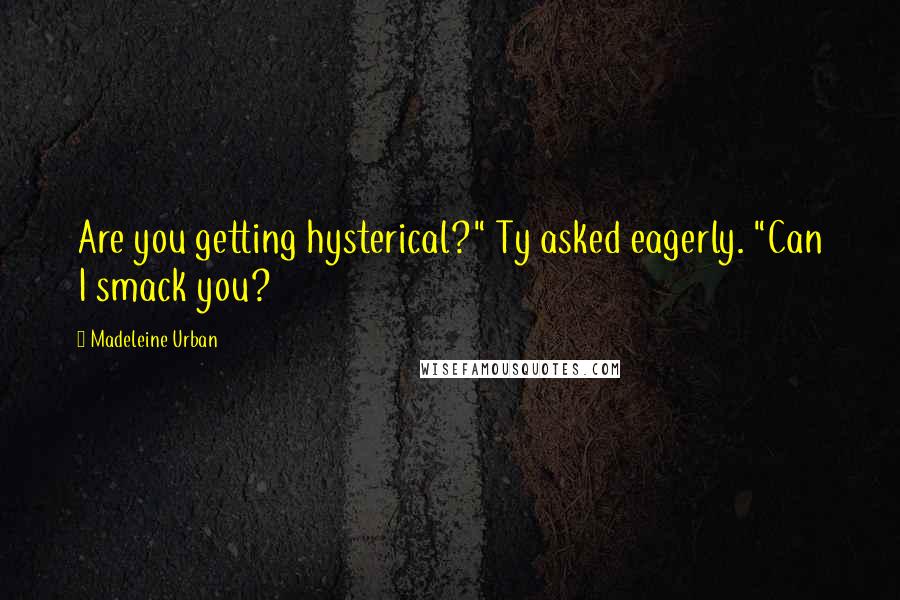 Madeleine Urban Quotes: Are you getting hysterical?" Ty asked eagerly. "Can I smack you?