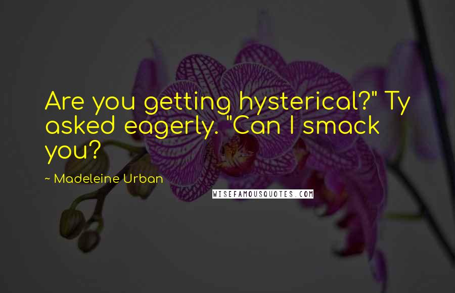 Madeleine Urban Quotes: Are you getting hysterical?" Ty asked eagerly. "Can I smack you?