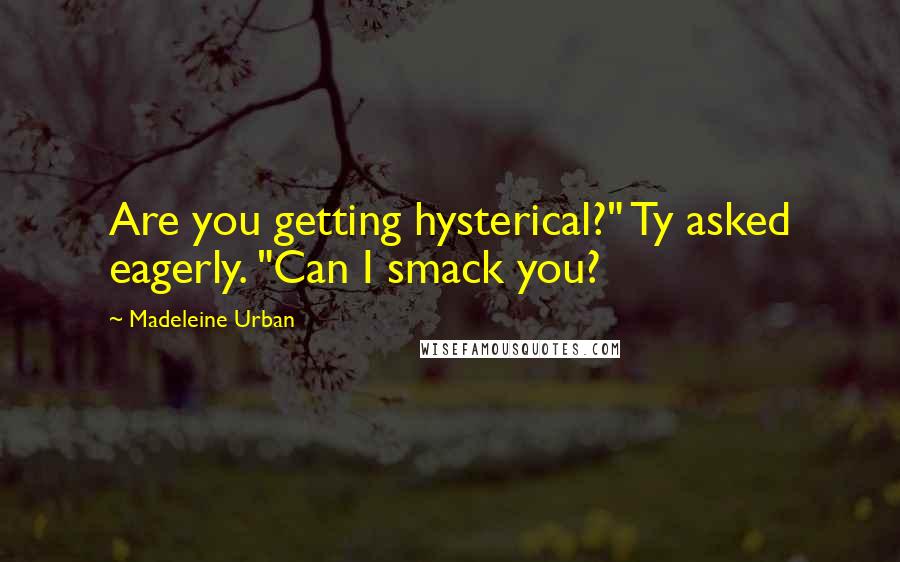 Madeleine Urban Quotes: Are you getting hysterical?" Ty asked eagerly. "Can I smack you?