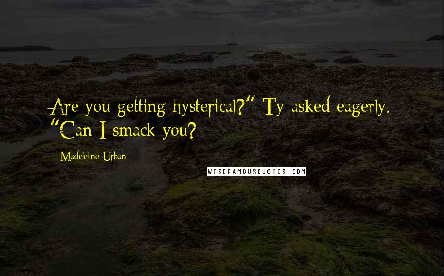 Madeleine Urban Quotes: Are you getting hysterical?" Ty asked eagerly. "Can I smack you?