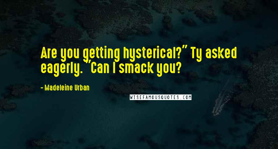 Madeleine Urban Quotes: Are you getting hysterical?" Ty asked eagerly. "Can I smack you?