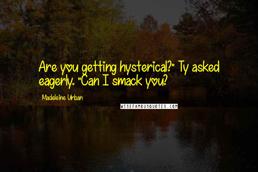 Madeleine Urban Quotes: Are you getting hysterical?" Ty asked eagerly. "Can I smack you?