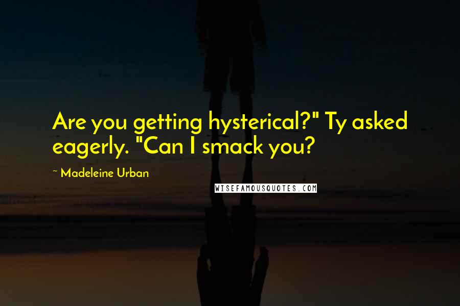 Madeleine Urban Quotes: Are you getting hysterical?" Ty asked eagerly. "Can I smack you?