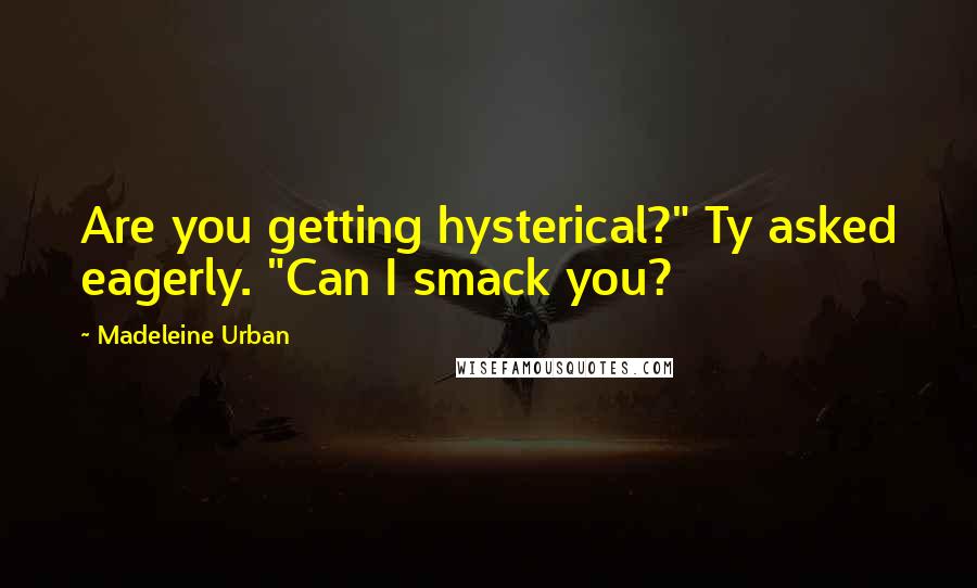 Madeleine Urban Quotes: Are you getting hysterical?" Ty asked eagerly. "Can I smack you?