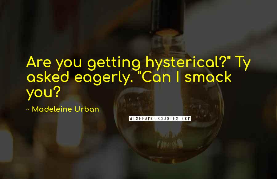 Madeleine Urban Quotes: Are you getting hysterical?" Ty asked eagerly. "Can I smack you?