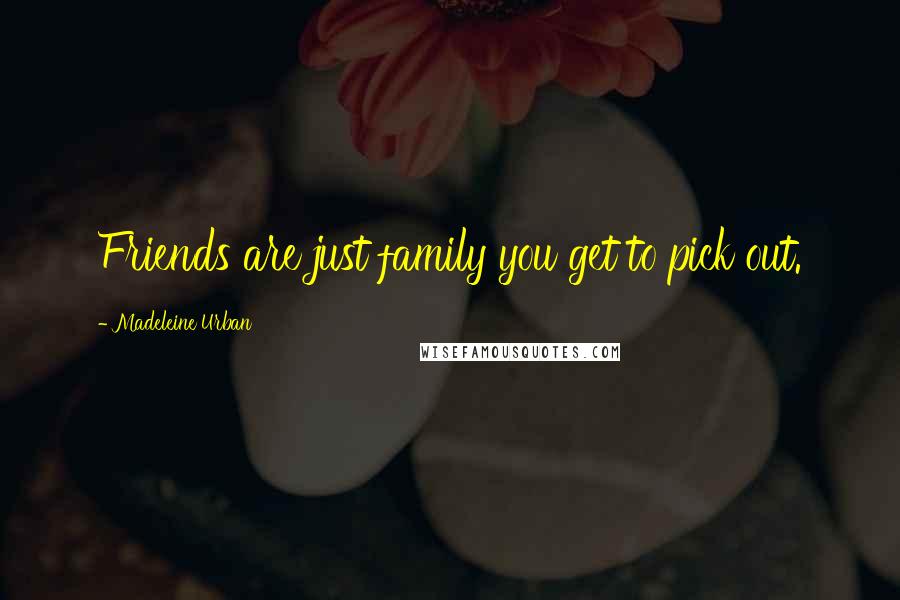 Madeleine Urban Quotes: Friends are just family you get to pick out.