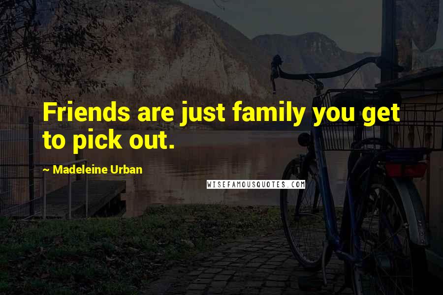 Madeleine Urban Quotes: Friends are just family you get to pick out.