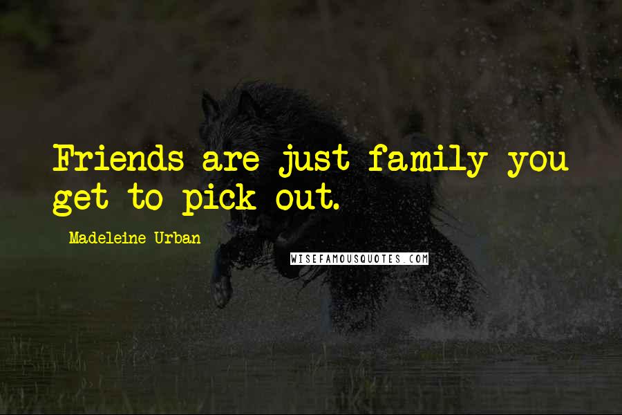 Madeleine Urban Quotes: Friends are just family you get to pick out.
