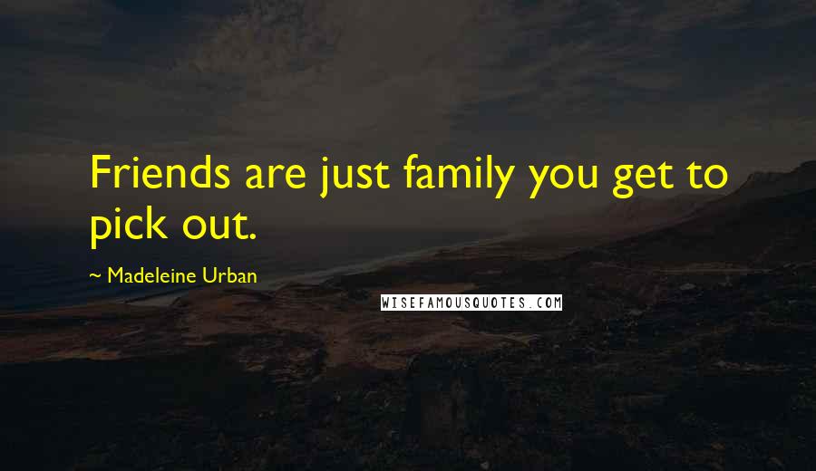 Madeleine Urban Quotes: Friends are just family you get to pick out.