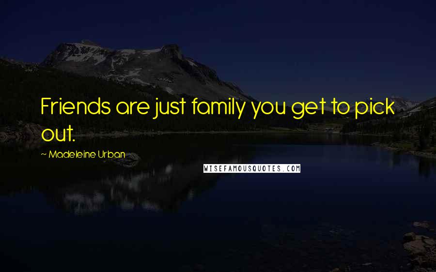 Madeleine Urban Quotes: Friends are just family you get to pick out.