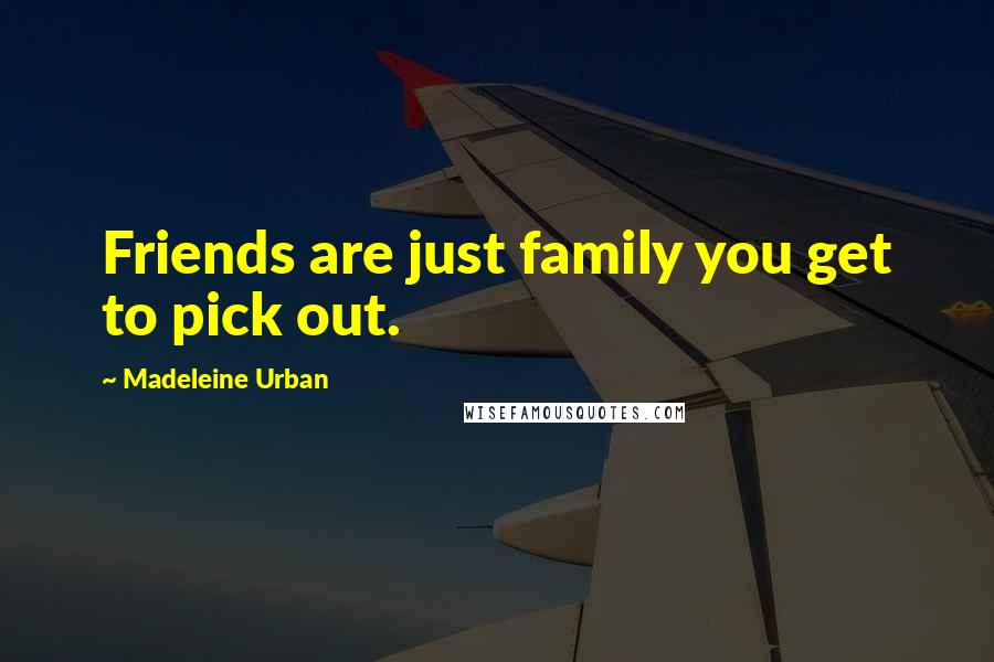 Madeleine Urban Quotes: Friends are just family you get to pick out.