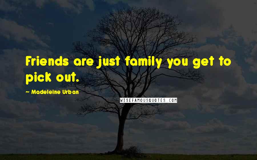 Madeleine Urban Quotes: Friends are just family you get to pick out.