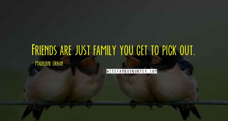 Madeleine Urban Quotes: Friends are just family you get to pick out.