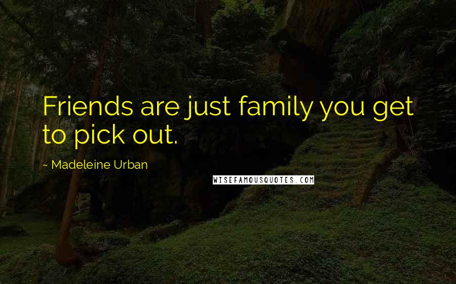 Madeleine Urban Quotes: Friends are just family you get to pick out.