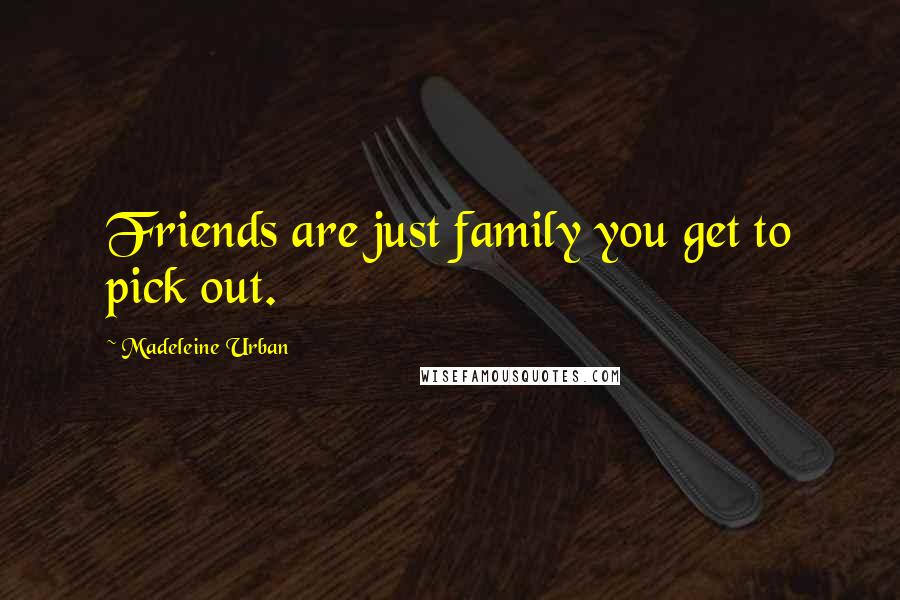 Madeleine Urban Quotes: Friends are just family you get to pick out.